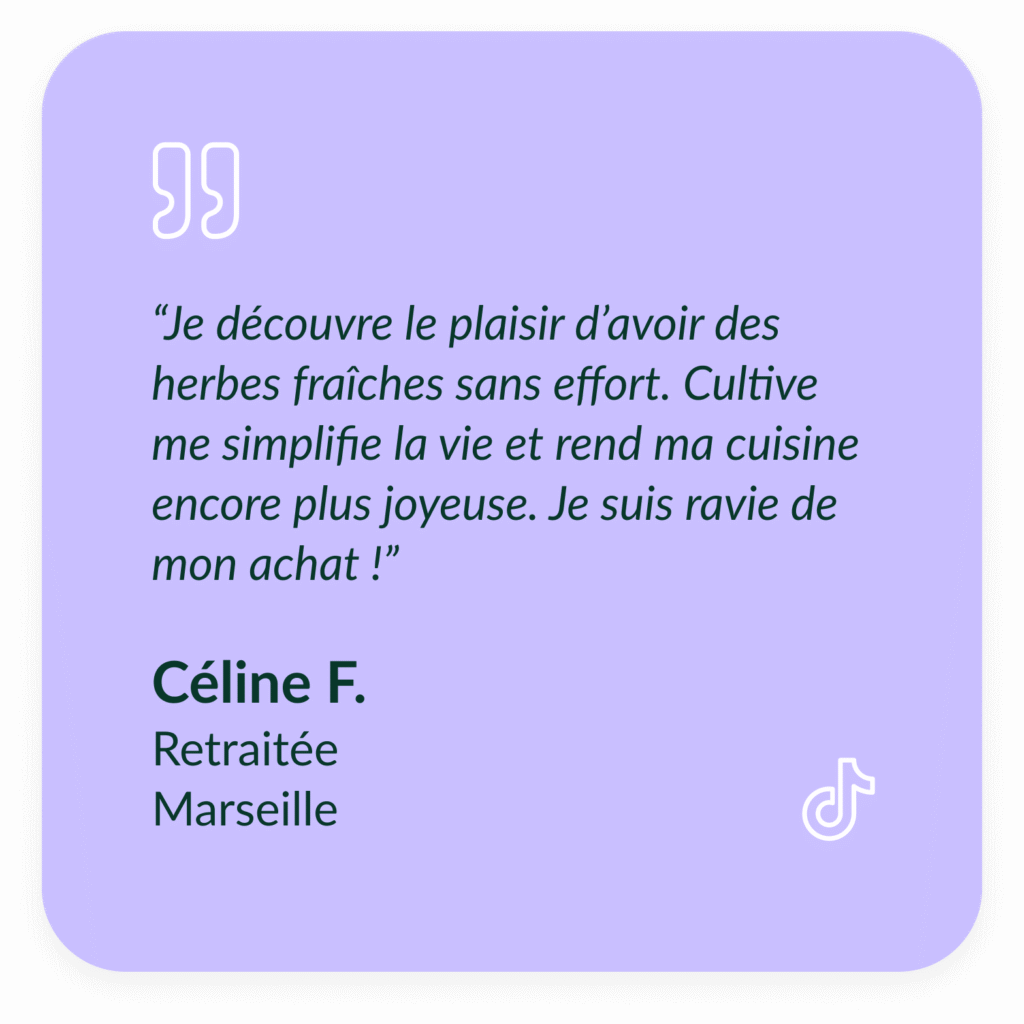Encart violet textuel qui d&eacute;crit le t&eacute;moignage de C&eacute;line F, Retrait&eacute;e &agrave; Marseille : &ldquo;Je d&eacute;couvre le plaisir d&rsquo;avoir des herbes fra&icirc;ches sans effort. Cultive me simplifie la vie et rend ma cuisine encore plus joyeuse. Je suis ravie de mon achat !"